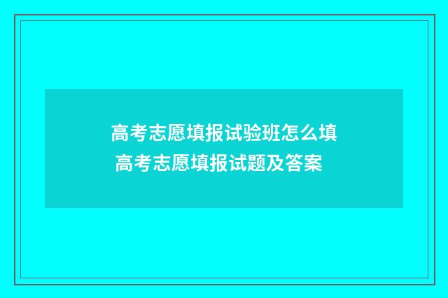 高考志愿填报试验班怎么填 高考志愿填报试题及答案