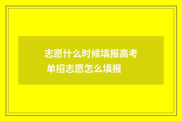 志愿什么时候填报高考 单招志愿怎么填报