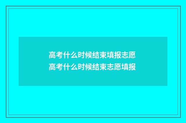 高考什么时候结束填报志愿 高考什么时候结束志愿填报