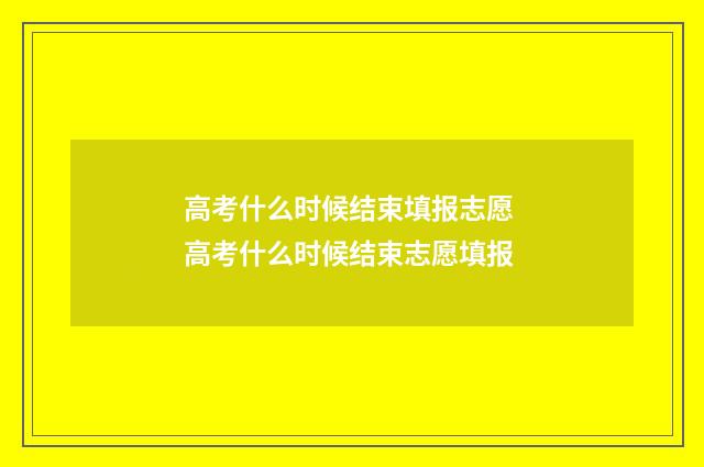 高考什么时候结束填报志愿 高考什么时候结束志愿填报