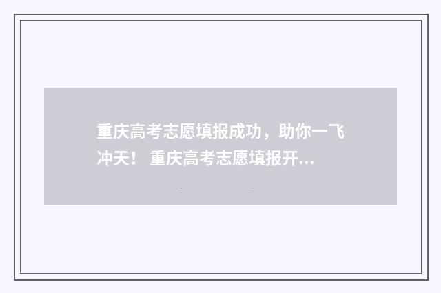 重庆高考志愿填报成功，助你一飞冲天！ 重庆高考志愿填报开始