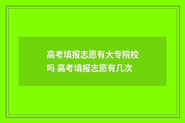 高考填报志愿有大专院校吗 高考填报志愿有几次