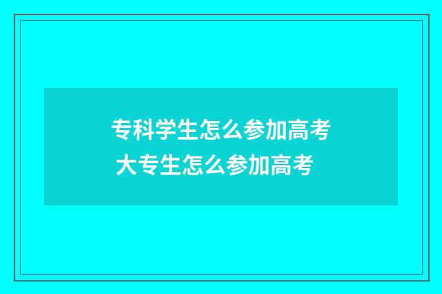 专科学生怎么参加高考 大专生怎么参加高考