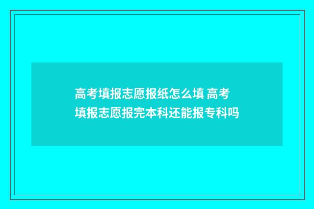 高考填报志愿报纸怎么填 高考填报志愿报完本科还能报专科吗