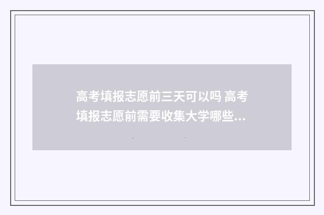高考填报志愿前三天可以吗 高考填报志愿前需要收集大学哪些信息