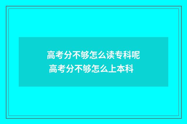 高考分不够怎么读专科呢 高考分不够怎么上本科