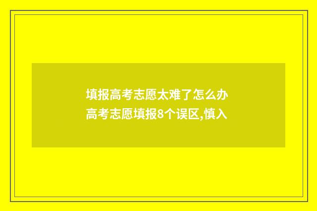 填报高考志愿太难了怎么办 高考志愿填报8个误区,慎入