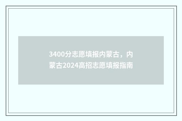 3400分志愿填报内蒙古，内蒙古2024高招志愿填报指南