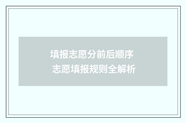 填报志愿分前后顺序 志愿填报规则全解析