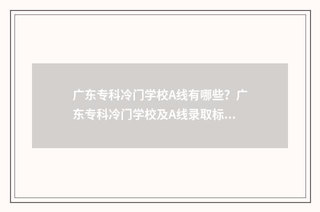 广东专科冷门学校A线有哪些？广东专科冷门学校及A线录取标准 广东有什么值得报的专科?