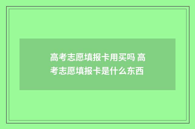 高考志愿填报卡用买吗 高考志愿填报卡是什么东西