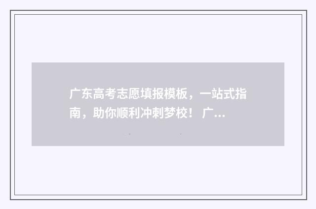 广东高考志愿填报模板，一站式指南，助你顺利冲刺梦校！ 广东高考志愿填报助手