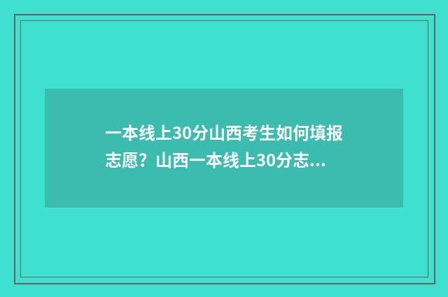 一本线上30分山西考生如何填报志愿？山西一本线上30分志愿填报指南 一本上线30分上什么学校