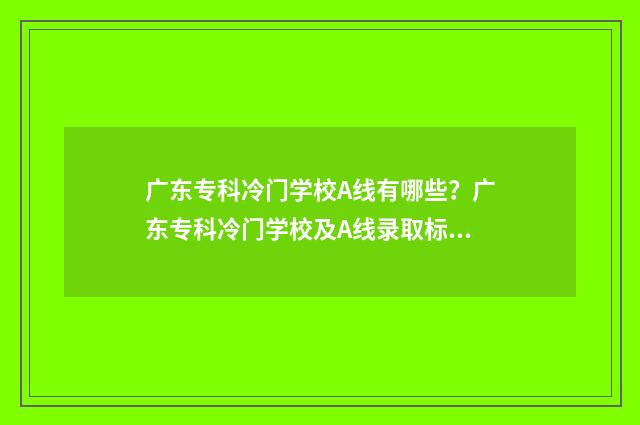 广东专科冷门学校A线有哪些？广东专科冷门学校及A线录取标准 广东有什么值得报的专科?