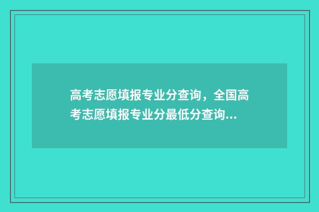 高考志愿填报专业分查询，全国高考志愿填报专业分最低分查询 高考志愿填报怎么填报