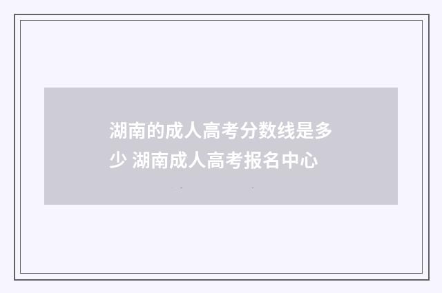 湖南的成人高考分数线是多少 湖南成人高考报名中心