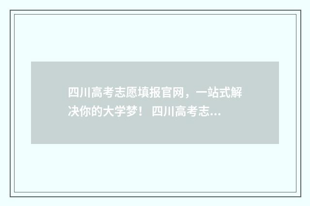四川高考志愿填报官网，一站式解决你的大学梦！ 四川高考志愿填报指南
