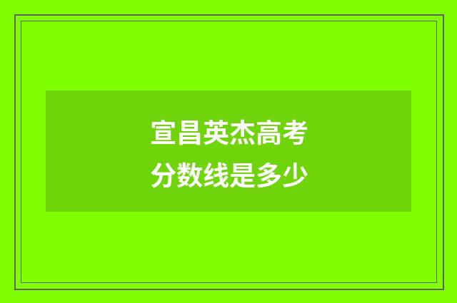 宣昌英杰高考分数线是多少