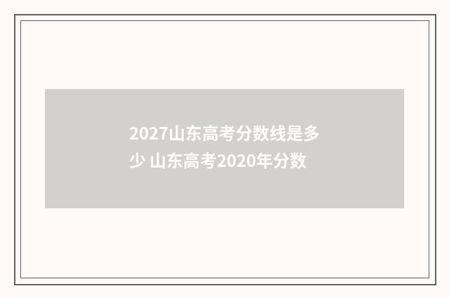 2027山东高考分数线是多少 山东高考2020年分数