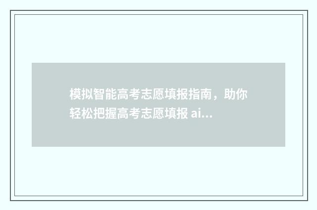 模拟智能高考志愿填报指南，助你轻松把握高考志愿填报 ai模拟高考志愿