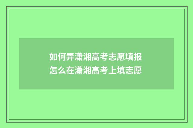 如何弄潇湘高考志愿填报 怎么在潇湘高考上填志愿