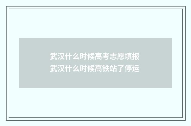 武汉什么时候高考志愿填报 武汉什么时候高铁站了停运