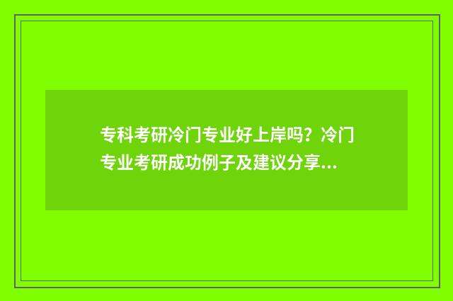 专科考研冷门专业好上岸吗？冷门专业考研成功例子及建议分享 专科考研冷门专业