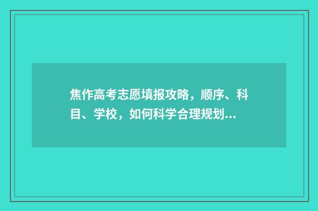 焦作高考志愿填报攻略，顺序、科目、学校，如何科学合理规划？ 焦作志愿填报机构