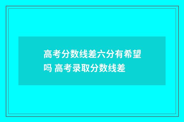 高考分数线差六分有希望吗 高考录取分数线差
