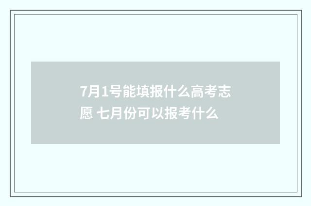 7月1号能填报什么高考志愿 七月份可以报考什么