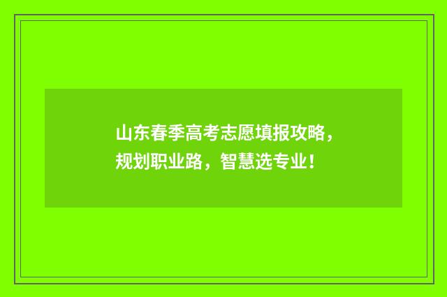 山东春季高考志愿填报攻略，规划职业路，智慧选专业！