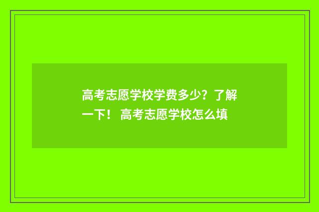 高考志愿学校学费多少？了解一下！ 高考志愿学校怎么填