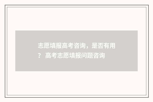 志愿填报高考咨询，是否有用？ 高考志愿填报问题咨询