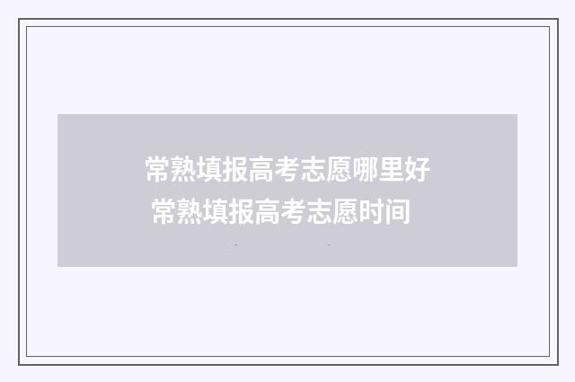 常熟填报高考志愿哪里好 常熟填报高考志愿时间