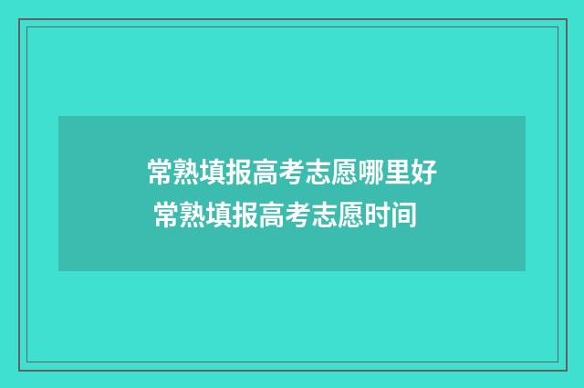 常熟填报高考志愿哪里好 常熟填报高考志愿时间