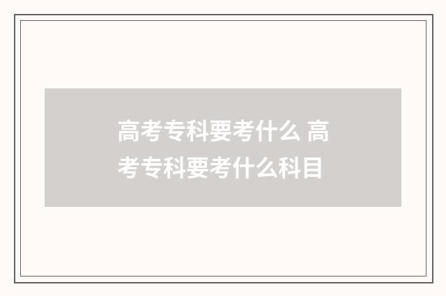 高考专科要考什么 高考专科要考什么科目