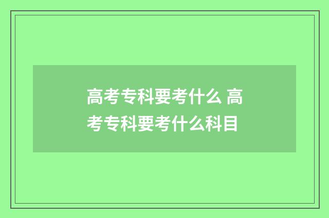 高考专科要考什么 高考专科要考什么科目