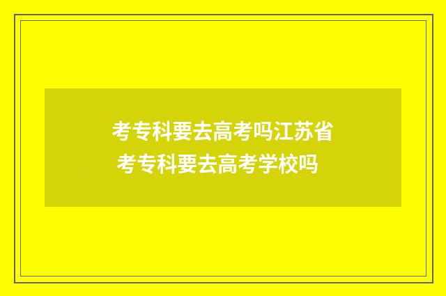 考专科要去高考吗江苏省 考专科要去高考学校吗