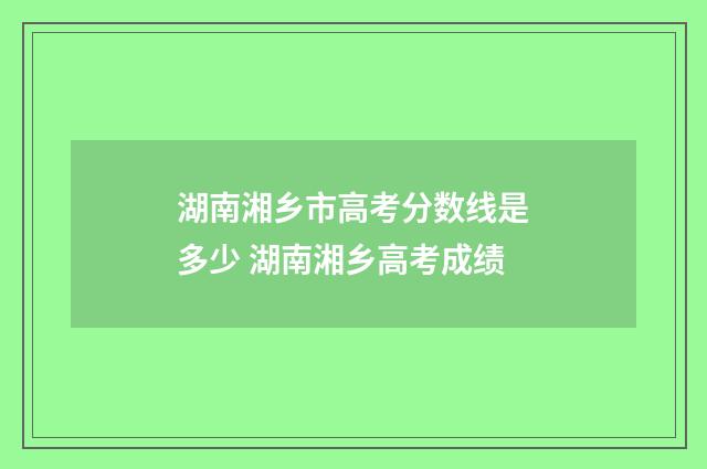 湖南湘乡市高考分数线是多少 湖南湘乡高考成绩