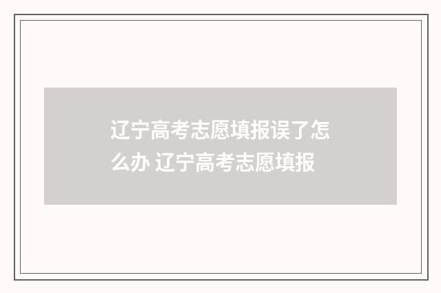 辽宁高考志愿填报误了怎么办 辽宁高考志愿填报