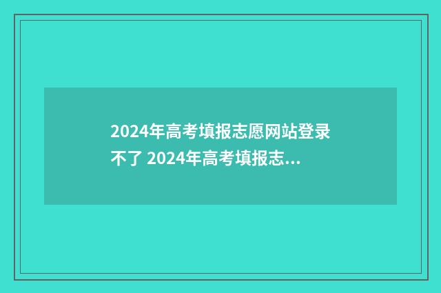 2024年高考填报志愿网站登录不了 2024年高考填报志愿专科时间