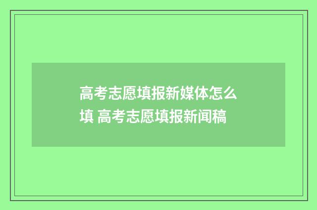 高考志愿填报新媒体怎么填 高考志愿填报新闻稿