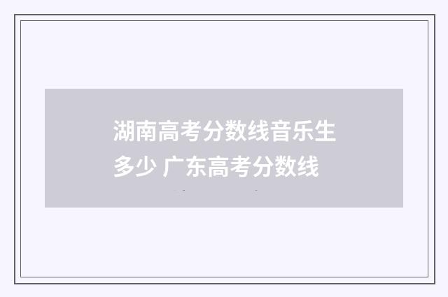 湖南高考分数线音乐生多少 广东高考分数线