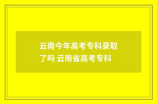 云南今年高考专科录取了吗 云南省高考专科