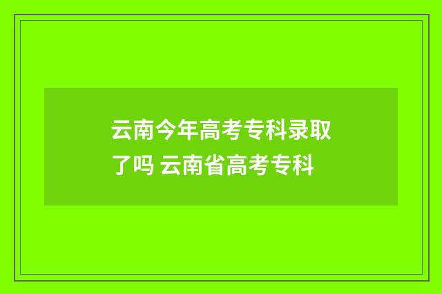 云南今年高考专科录取了吗 云南省高考专科
