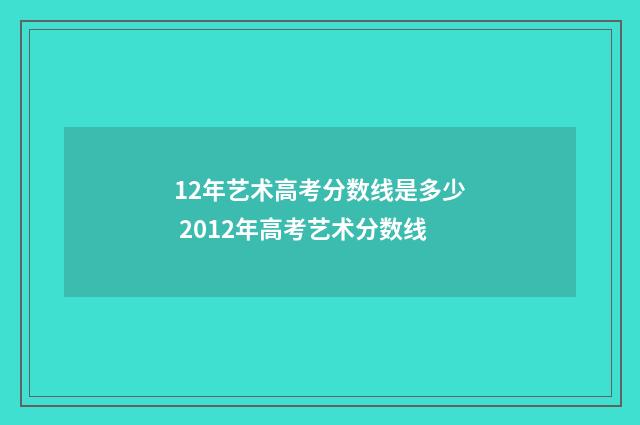 12年艺术高考分数线是多少 2012年高考艺术分数线