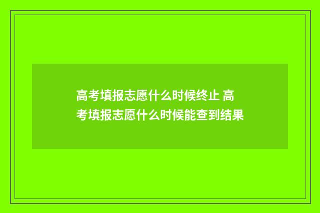 高考填报志愿什么时候终止 高考填报志愿什么时候能查到结果