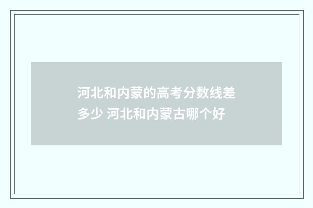 河北和内蒙的高考分数线差多少 河北和内蒙古哪个好