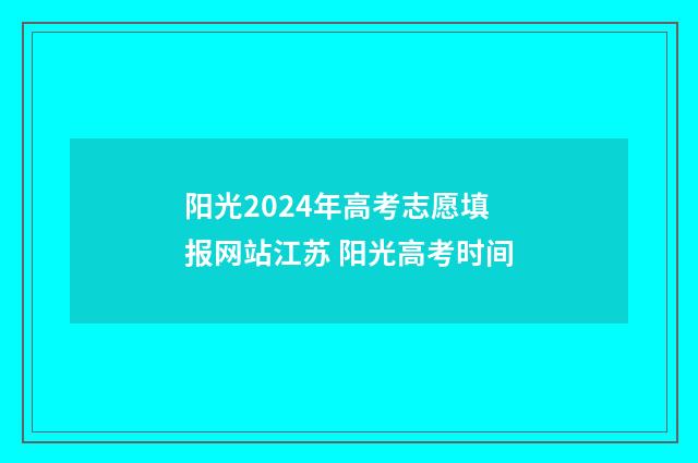 阳光2024年高考志愿填报网站江苏 阳光高考时间