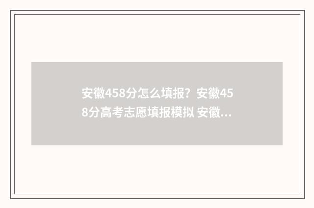 安徽458分怎么填报？安徽458分高考志愿填报模拟 安徽省488分多少名